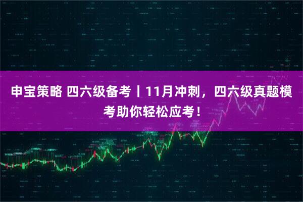 申宝策略 四六级备考丨11月冲刺，四六级真题模考助你轻松应考！