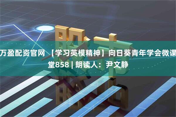 万盈配资官网 【学习英模精神】向日葵青年学会微课堂858 | 朗读人：尹文静