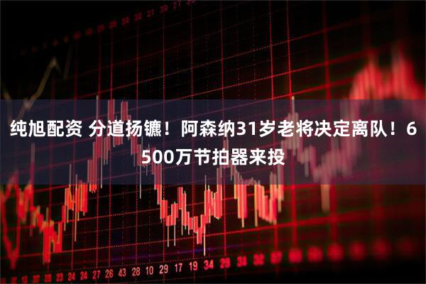 纯旭配资 分道扬镳！阿森纳31岁老将决定离队！6500万节拍器来投