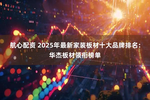 航心配资 2025年最新家装板材十大品牌排名：华杰板材领衔榜单