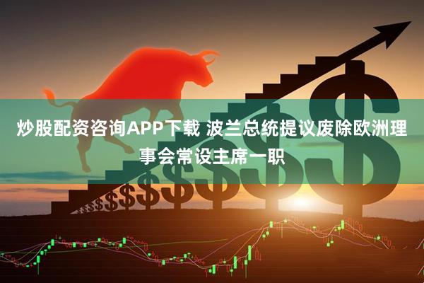 炒股配资咨询APP下载 波兰总统提议废除欧洲理事会常设主席一职