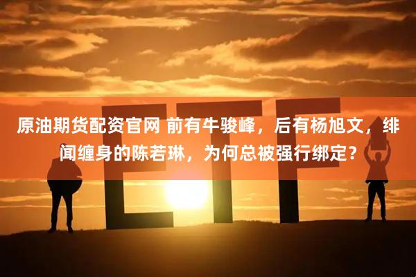 原油期货配资官网 前有牛骏峰,后有杨旭文,绯闻缠身的陈若琳,为何总被强行绑定?