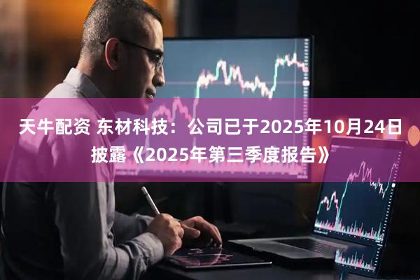 天牛配资 东材科技：公司已于2025年10月24日披露《2025年第三季度报告》