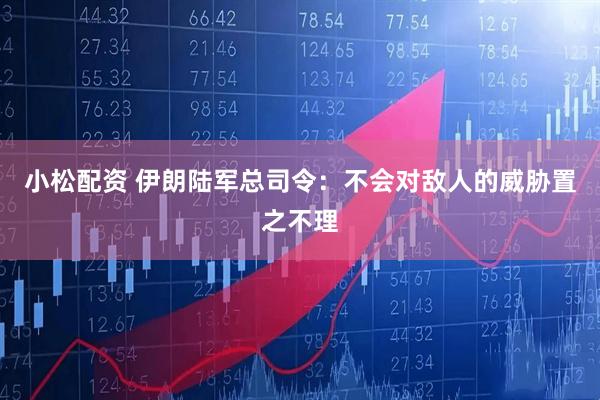 小松配资 伊朗陆军总司令:不会对敌人的威胁置之不理