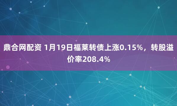 鼎合网配资 1月19日福莱转债上涨0.15%，转股溢价率208.4%