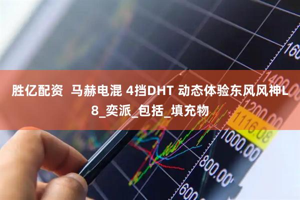 胜亿配资  马赫电混 4挡DHT 动态体验东风风神L8_奕派_包括_填充物