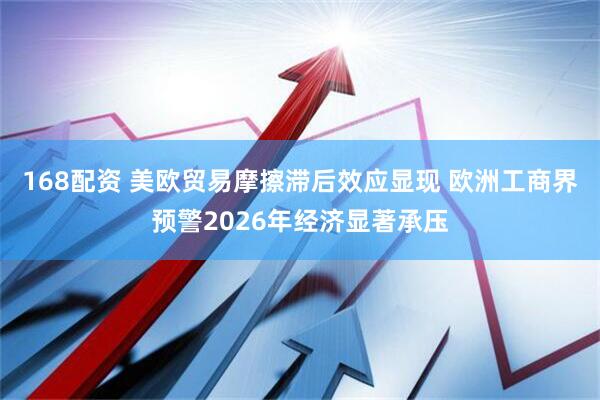 168配资 美欧贸易摩擦滞后效应显现 欧洲工商界预警2026年经济显著承压