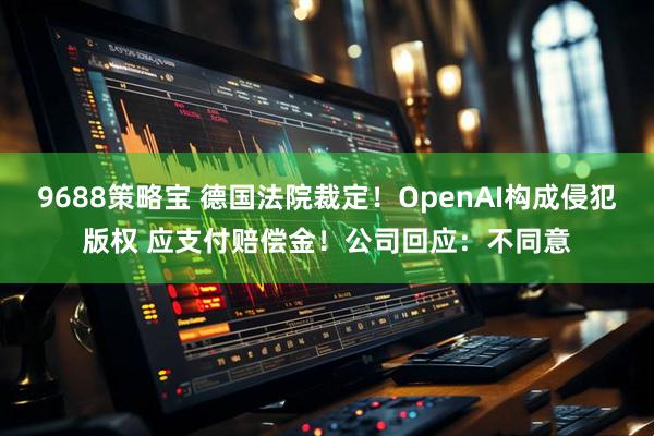 9688策略宝 德国法院裁定！OpenAI构成侵犯版权 应支付赔偿金！公司回应：不同意