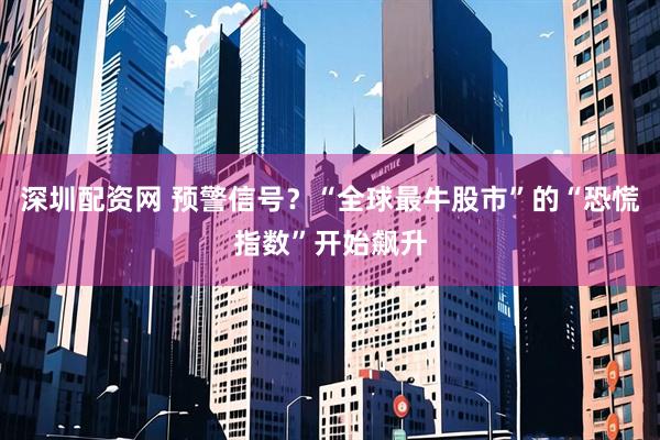 深圳配资网 预警信号？“全球最牛股市”的“恐慌指数”开始飙升