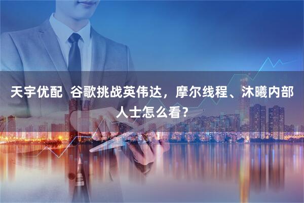 天宇优配  谷歌挑战英伟达，摩尔线程、沐曦内部人士怎么看？